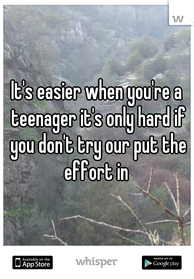 It's easier when you're a teenager it's only hard if you don't try our put the effort in 