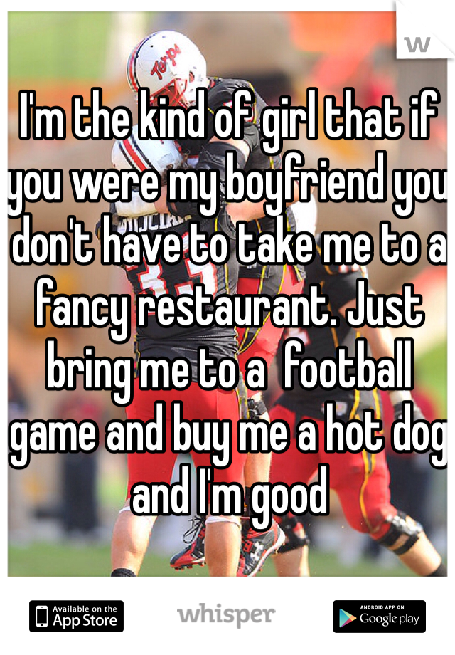 I'm the kind of girl that if you were my boyfriend you don't have to take me to a fancy restaurant. Just bring me to a  football game and buy me a hot dog and I'm good