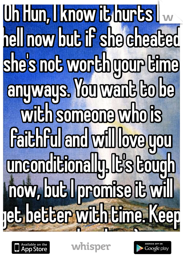 Oh Hun, I know it hurts like hell now but if she cheated she's not worth your time anyways. You want to be with someone who is faithful and will love you unconditionally. It's tough now, but I promise it will get better with time. Keep your head up :) 