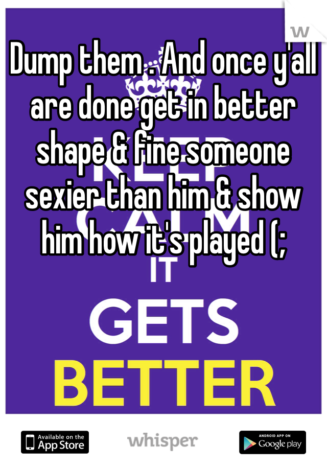 Dump them . And once y'all are done get in better shape & fine someone sexier than him & show him how it's played (; 