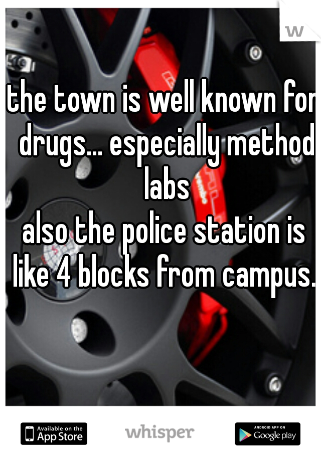 the town is well known for drugs... especially method labs
also the police station is like 4 blocks from campus...