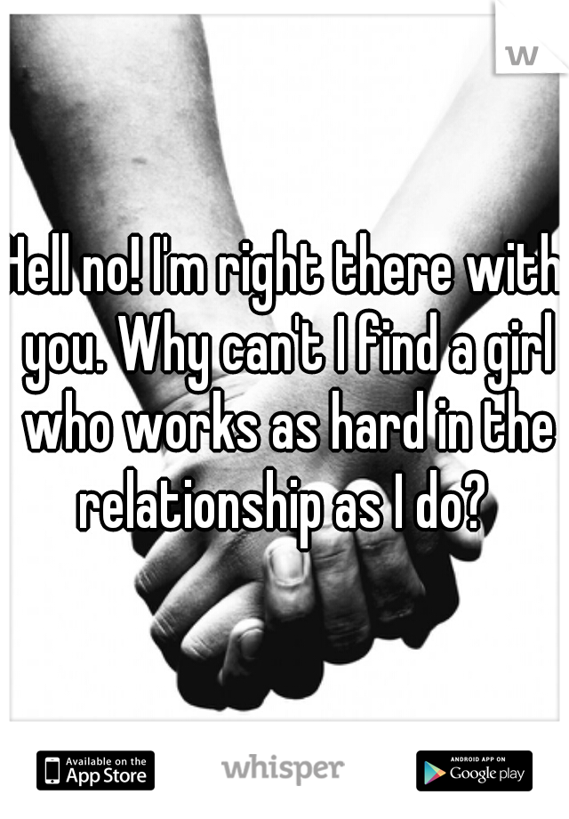 Hell no! I'm right there with you. Why can't I find a girl who works as hard in the relationship as I do? 