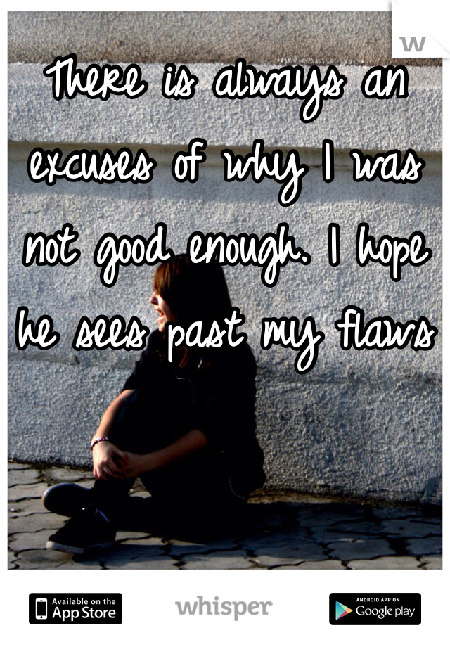 There is always an excuses of why I was not good enough. I hope he sees past my flaws