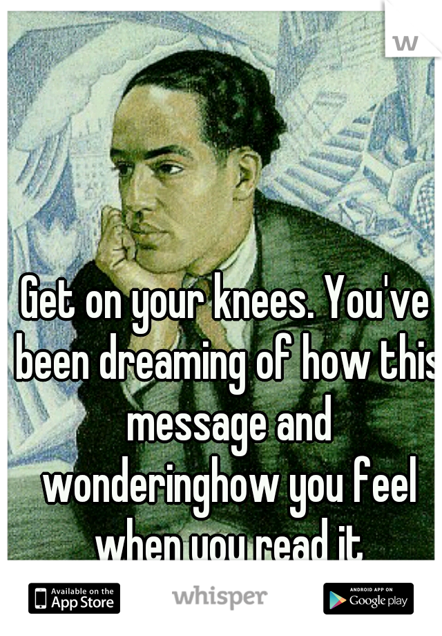 Get on your knees. You've been dreaming of how this message and wonderinghow you feel when you read it
#some type of way 