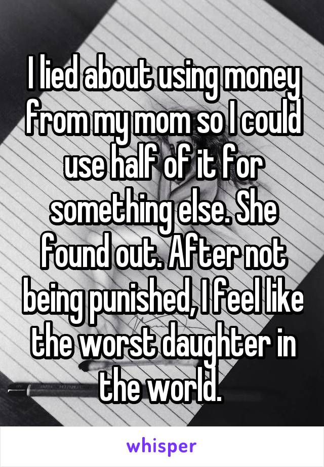 I lied about using money from my mom so I could use half of it for something else. She found out. After not being punished, I feel like the worst daughter in the world. 