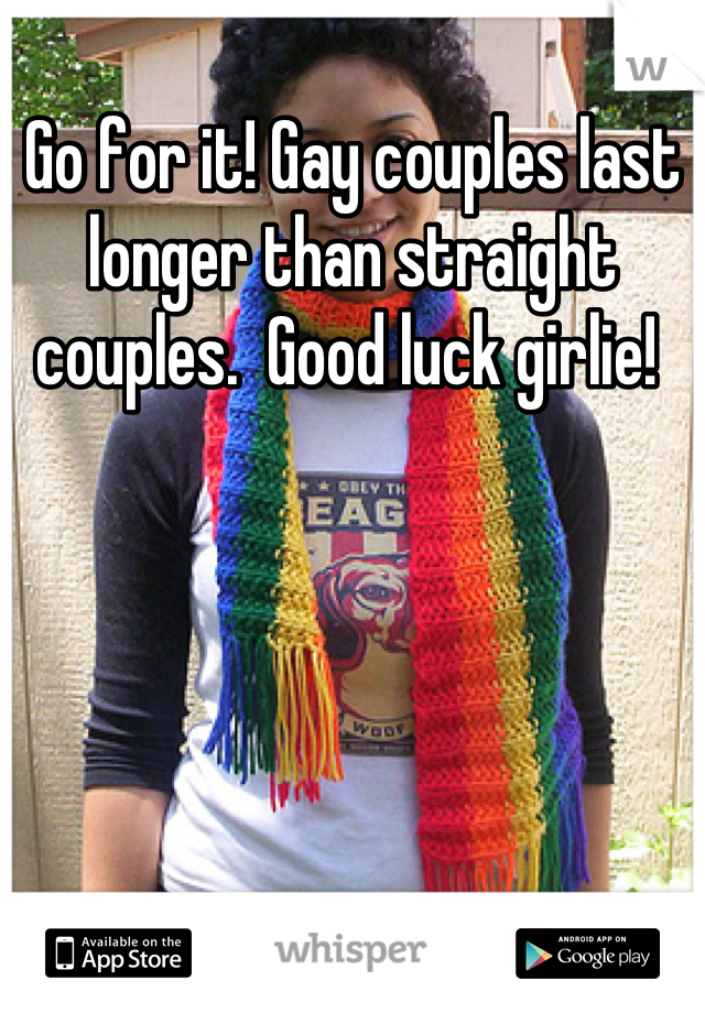 Go for it! Gay couples last longer than straight couples.  Good luck girlie! 

