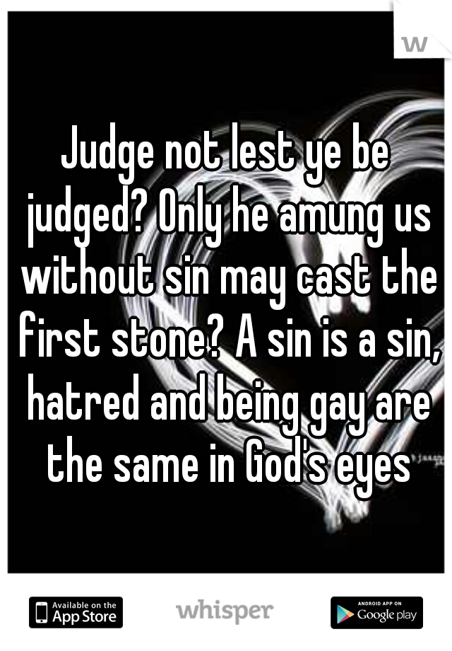 Judge not lest ye be judged? Only he amung us without sin may cast the first stone? A sin is a sin, hatred and being gay are the same in God's eyes