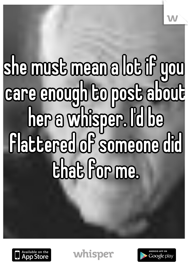 she must mean a lot if you care enough to post about her a whisper. I'd be flattered of someone did that for me.