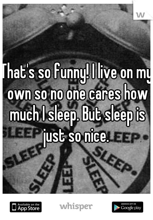 That's so funny! I live on my own so no one cares how much I sleep. But sleep is just so nice. 