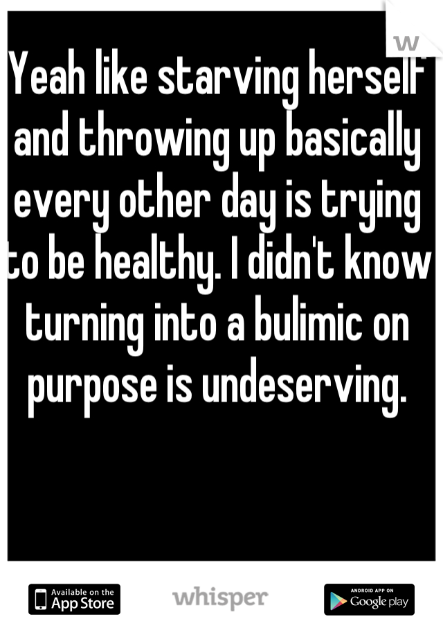 Yeah like starving herself and throwing up basically every other day is trying to be healthy. I didn't know turning into a bulimic on purpose is undeserving. 