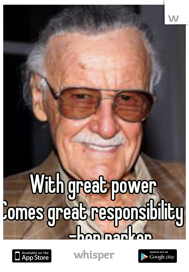 With great power
Comes great responsibility 
         -ben parker