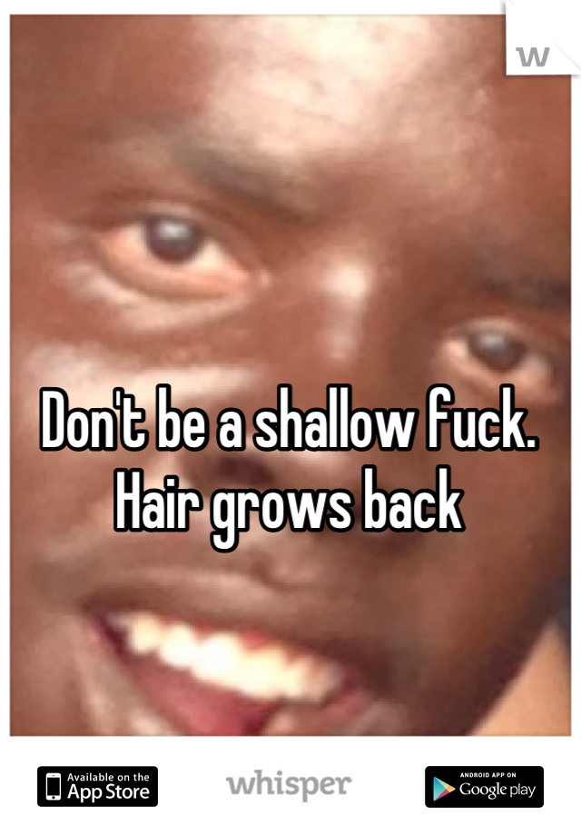 Don't be a shallow fuck. Hair grows back