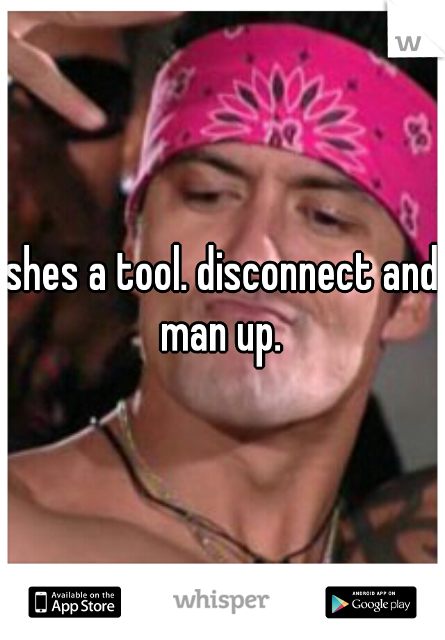 shes a tool. disconnect and man up. 
