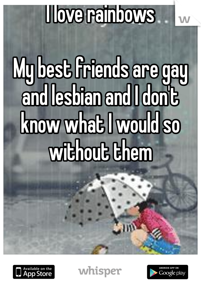 I love rainbows

My best friends are gay and lesbian and I don't know what I would so without them 