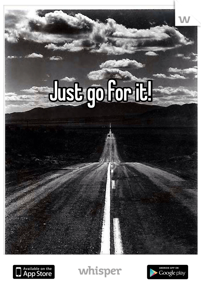 Just go for it!