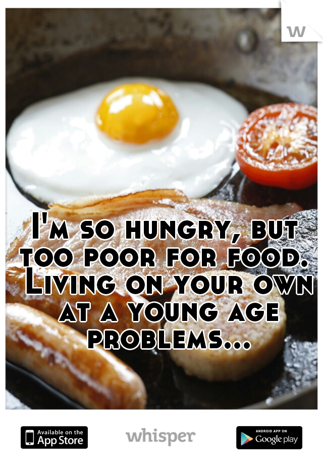 I'm so hungry, but too poor for food.  Living on your own at a young age problems...