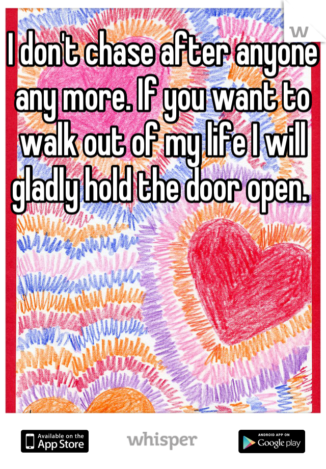 I don't chase after anyone any more. If you want to walk out of my life I will gladly hold the door open. 