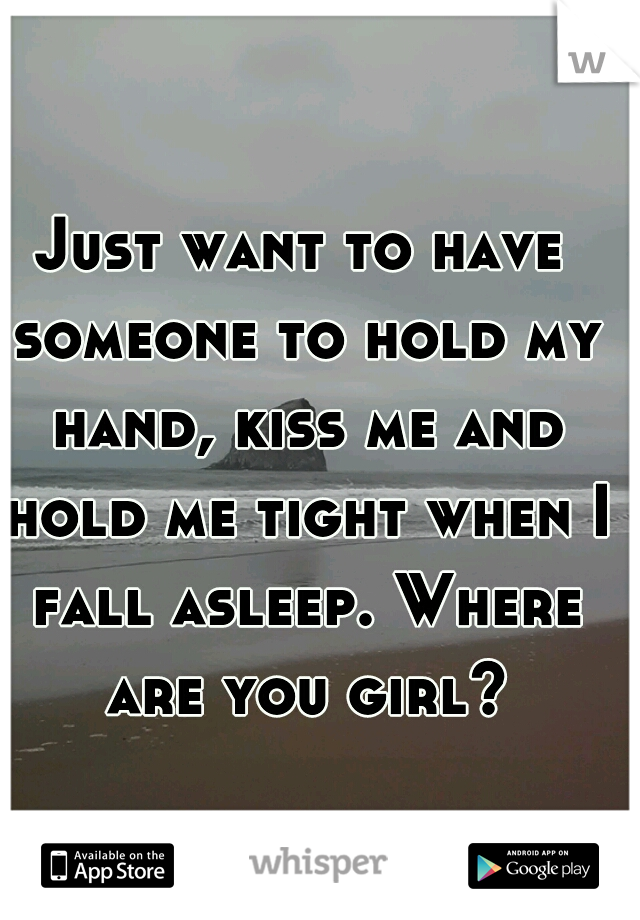 Just want to have someone to hold my hand, kiss me and hold me tight when I fall asleep. Where are you girl?