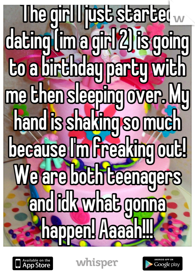 The girl I just started dating (im a girl 2) is going to a birthday party with me then sleeping over. My hand is shaking so much because I'm freaking out! We are both teenagers and idk what gonna happen! Aaaah!!!