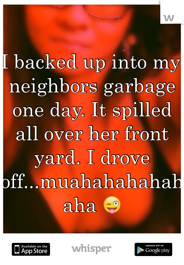 I backed up into my neighbors garbage one day. It spilled all over her front yard. I drove off...muahahahahahaha 😜