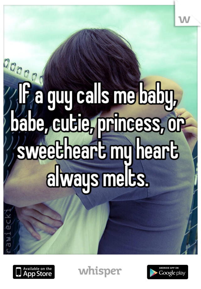 If a guy calls me baby, babe, cutie, princess, or sweetheart my heart always melts. 
