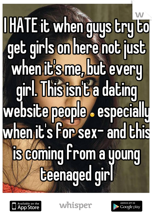 I HATE it when guys try to get girls on here not just when it's me, but every girl. This isn't a dating website people ðŸ˜’ especially when it's for sex- and this is coming from a young teenaged girl