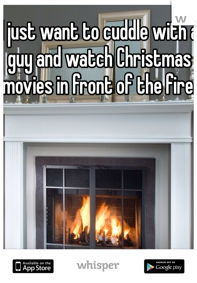 I just want to cuddle with a guy and watch Christmas movies in front of the fire.