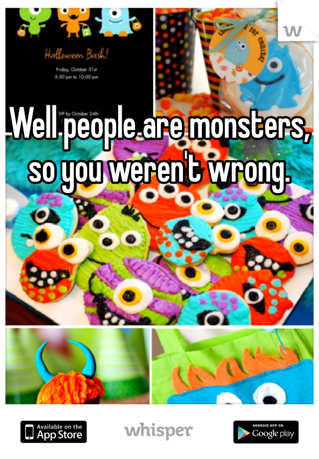 Well people are monsters, so you weren't wrong. 