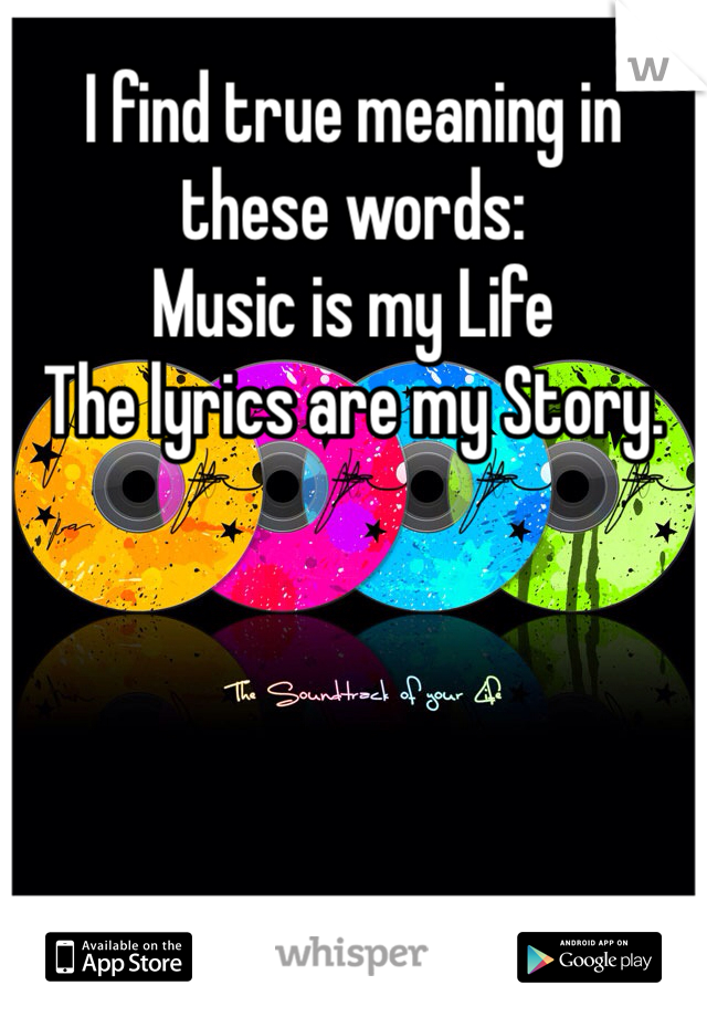 I find true meaning in these words: 
Music is my Life
The lyrics are my Story.
