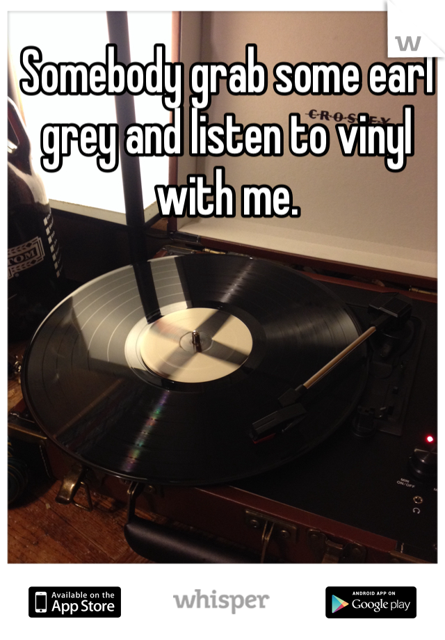 Somebody grab some earl grey and listen to vinyl with me.