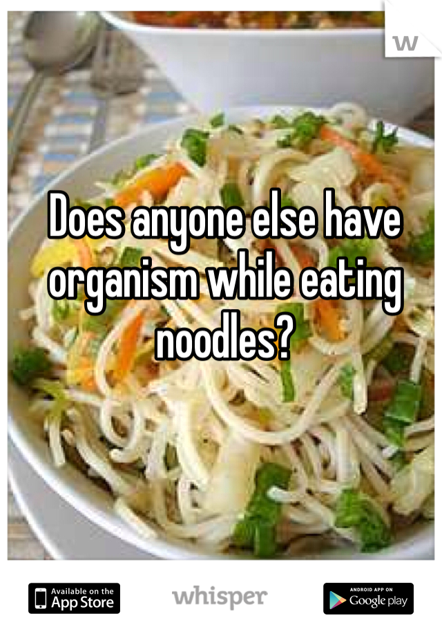 Does anyone else have organism while eating noodles?