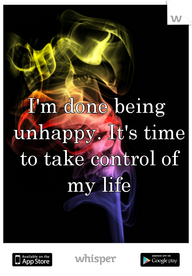 I'm done being unhappy. It's time to take control of my life