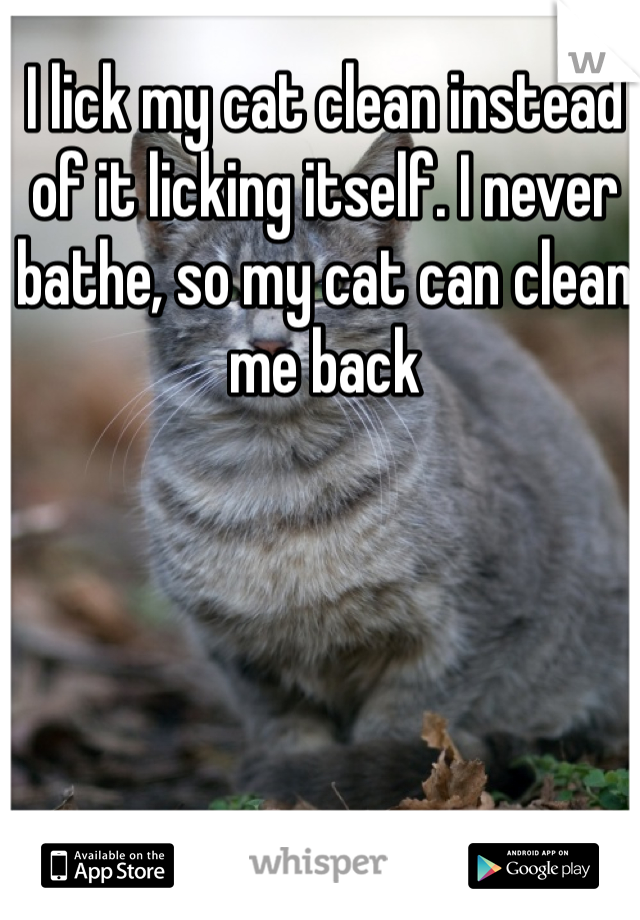 I lick my cat clean instead of it licking itself. I never bathe, so my cat can clean me back