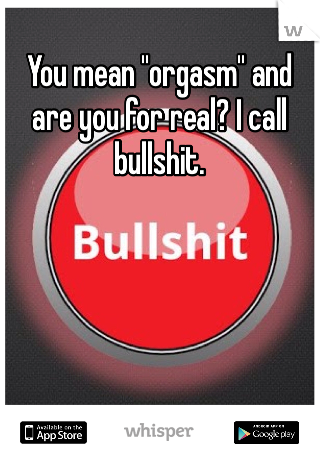 You mean "orgasm" and are you for real? I call bullshit. 