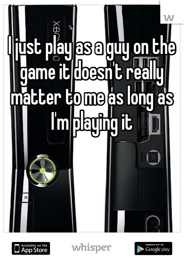 I just play as a guy on the game it doesn't really matter to me as long as I'm playing it 