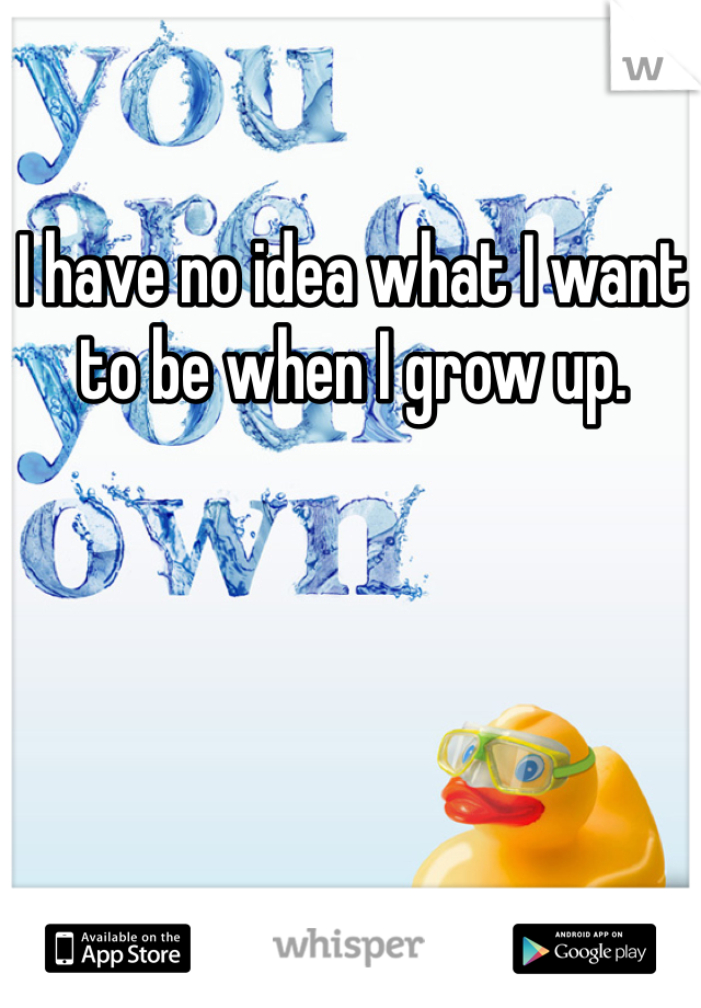 I have no idea what I want to be when I grow up.
