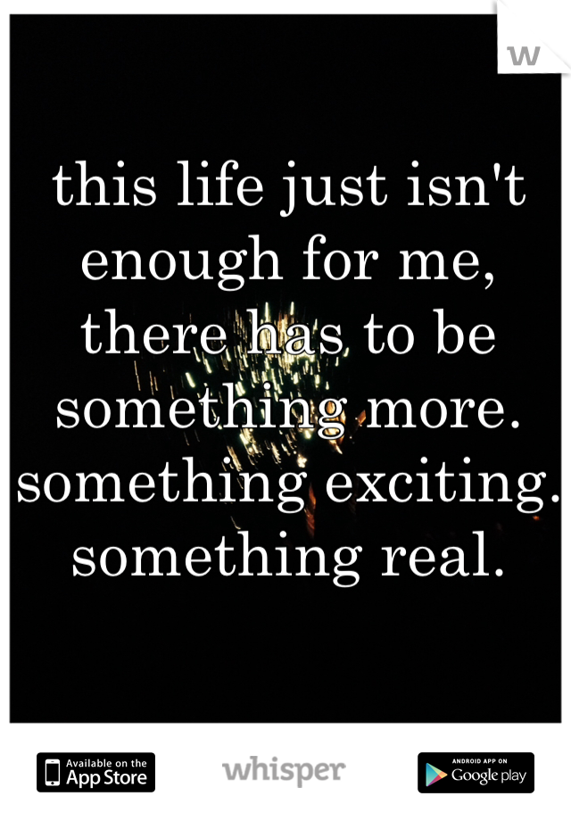 this life just isn't enough for me, there has to be something more.
something exciting.
something real.