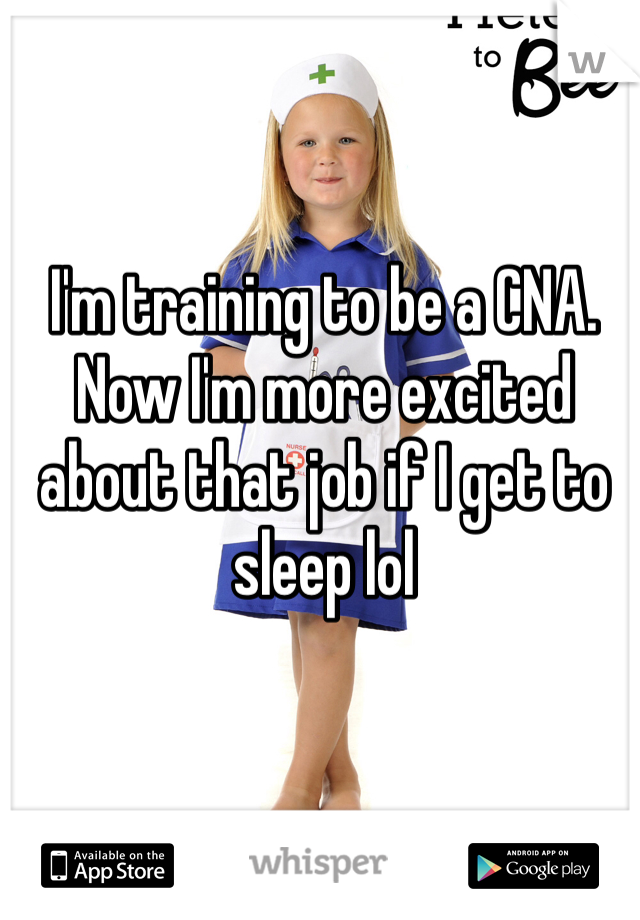 I'm training to be a CNA. Now I'm more excited about that job if I get to sleep lol