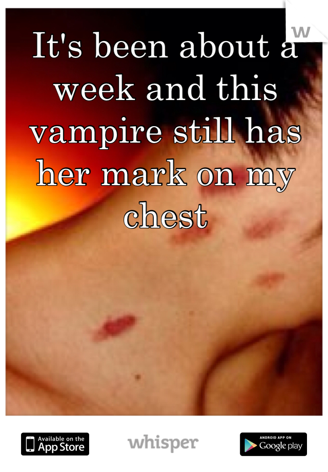 It's been about a week and this vampire still has her mark on my chest