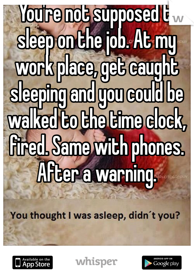  You're not supposed to sleep on the job. At my work place, get caught sleeping and you could be walked to the time clock, fired. Same with phones. After a warning. 
