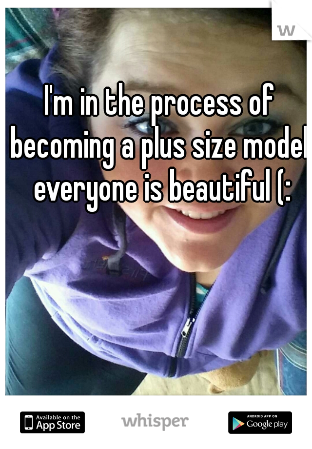 I'm in the process of becoming a plus size model, everyone is beautiful (: