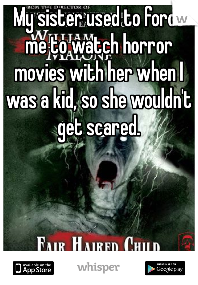 My sister used to force me to watch horror movies with her when I was a kid, so she wouldn't get scared.