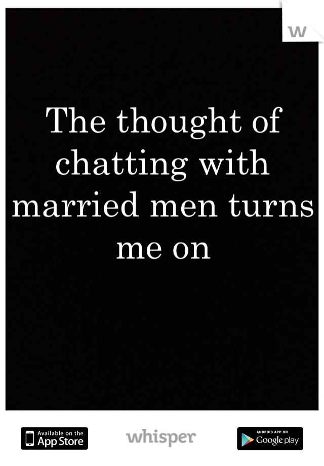 The thought of chatting with married men turns me on
