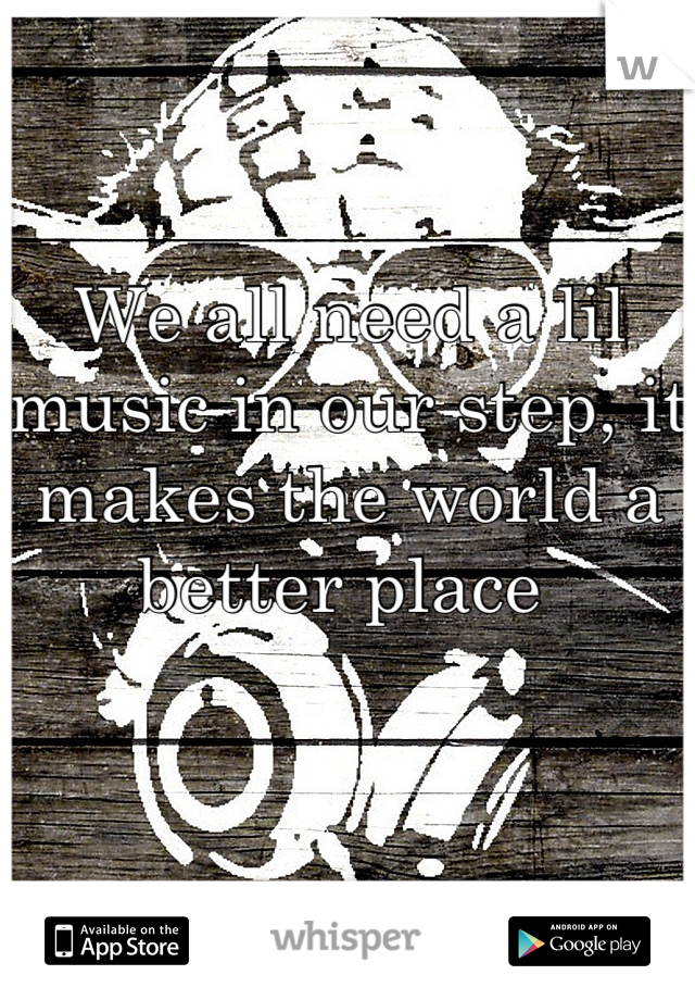 We all need a lil music in our step, it makes the world a better place 