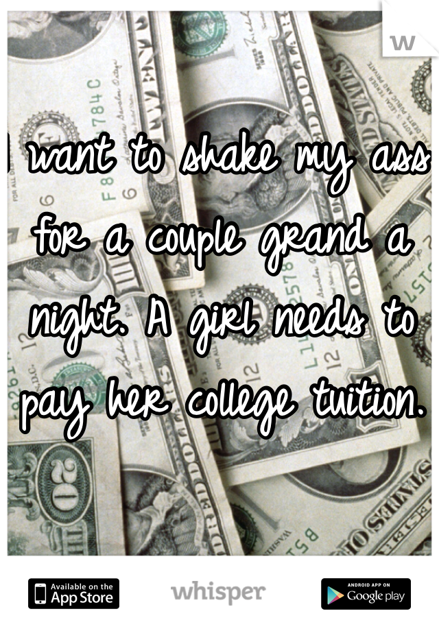 I want to shake my ass for a couple grand a night. A girl needs to pay her college tuition.