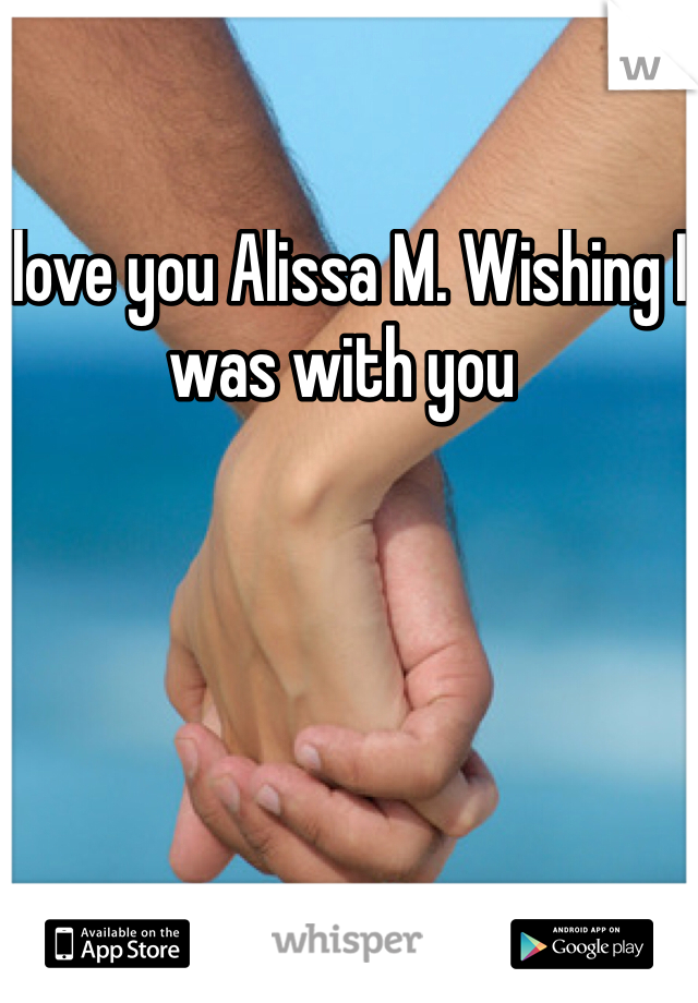I love you Alissa M. Wishing I was with you