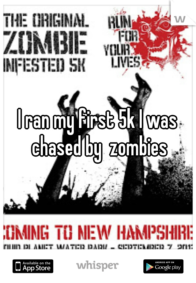 I ran my first 5k I was chased by  zombies