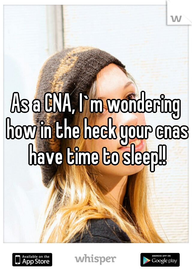 As a CNA, I`m wondering how in the heck your cnas have time to sleep!!