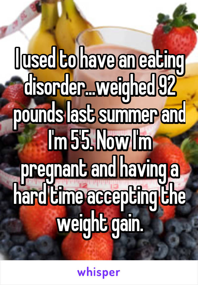 I used to have an eating disorder...weighed 92 pounds last summer and I'm 5'5. Now I'm pregnant and having a hard time accepting the weight gain.