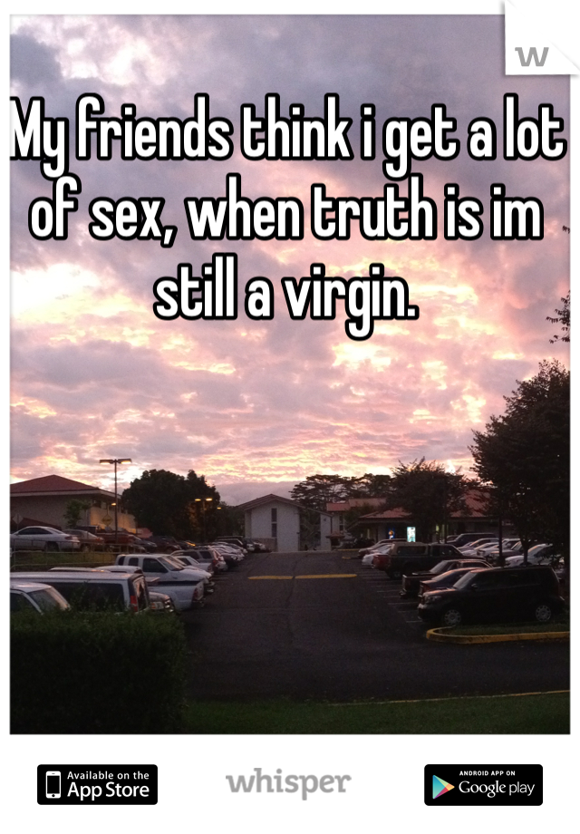My friends think i get a lot of sex, when truth is im still a virgin. 